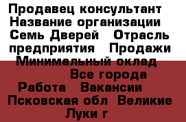 Продавец-консультант › Название организации ­ Семь Дверей › Отрасль предприятия ­ Продажи › Минимальный оклад ­ 40 000 - Все города Работа » Вакансии   . Псковская обл.,Великие Луки г.